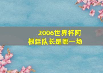 2006世界杯阿根廷队长是哪一场