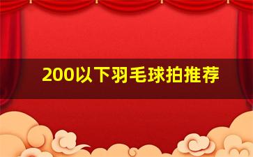 200以下羽毛球拍推荐