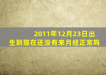 2011年12月23日出生到现在还没有来月经正常吗