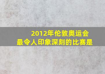 2012年伦敦奥运会最令人印象深刻的比赛是