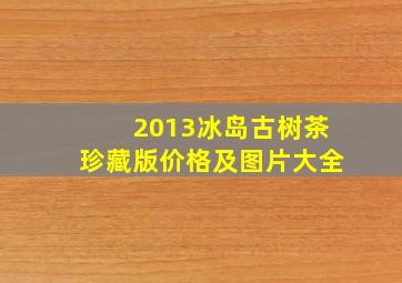 2013冰岛古树茶珍藏版价格及图片大全