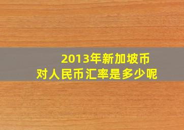 2013年新加坡币对人民币汇率是多少呢