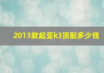 2013款起亚k3顶配多少钱