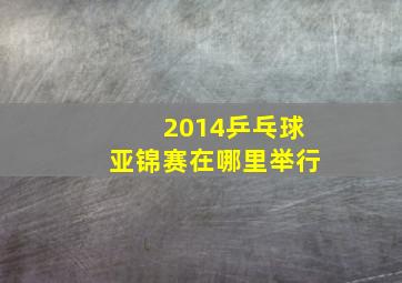 2014乒乓球亚锦赛在哪里举行