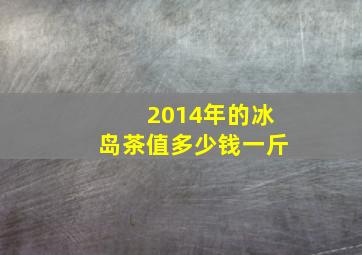 2014年的冰岛茶值多少钱一斤