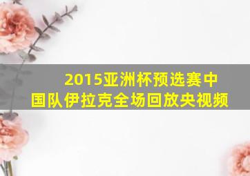 2015亚洲杯预选赛中国队伊拉克全场回放央视频