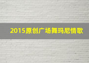 2015原创广场舞玛尼情歌