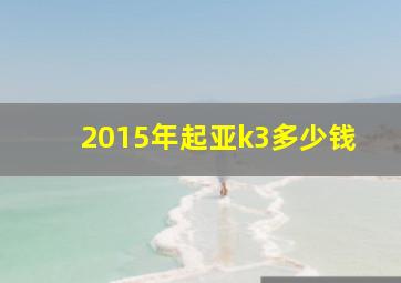 2015年起亚k3多少钱