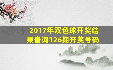 2017年双色球开奖结果查询126期开奖号码