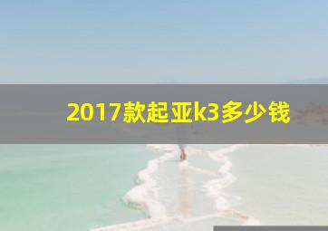 2017款起亚k3多少钱