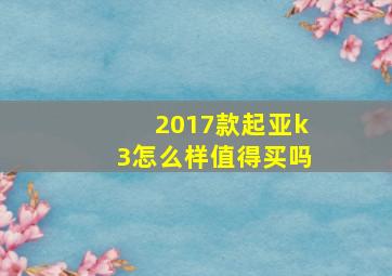 2017款起亚k3怎么样值得买吗