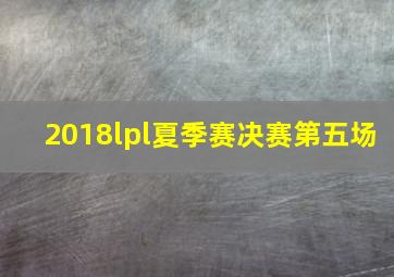 2018lpl夏季赛决赛第五场