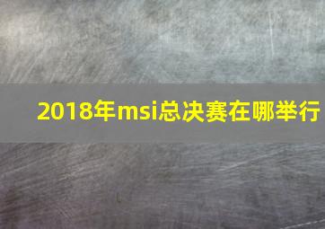 2018年msi总决赛在哪举行