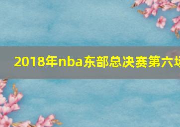 2018年nba东部总决赛第六场