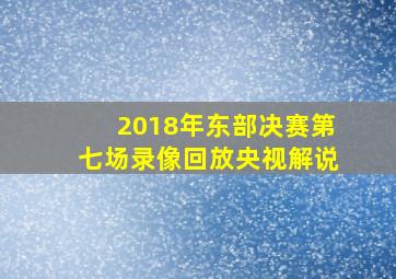 2018年东部决赛第七场录像回放央视解说