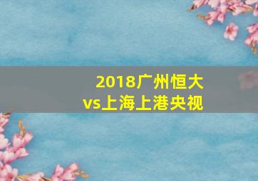 2018广州恒大vs上海上港央视