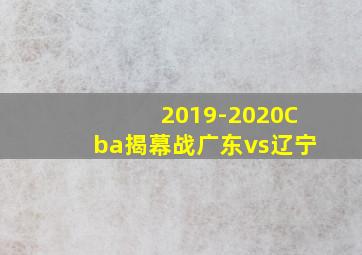 2019-2020Cba揭幕战广东vs辽宁