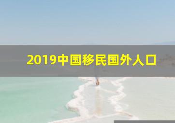 2019中国移民国外人口