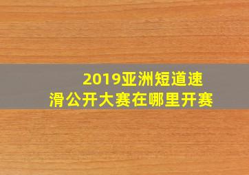 2019亚洲短道速滑公开大赛在哪里开赛