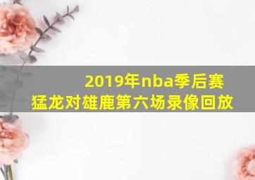 2019年nba季后赛猛龙对雄鹿第六场录像回放