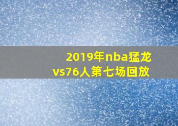 2019年nba猛龙vs76人第七场回放