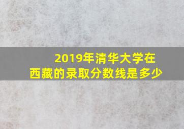 2019年清华大学在西藏的录取分数线是多少