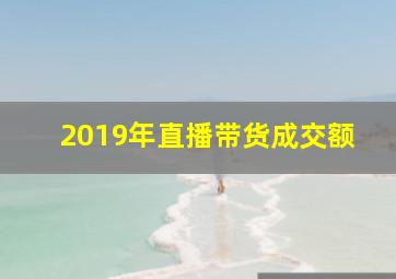 2019年直播带货成交额