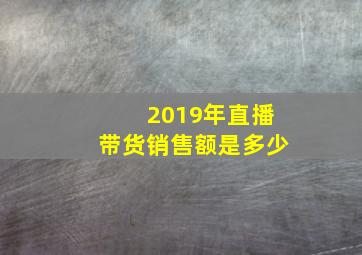 2019年直播带货销售额是多少