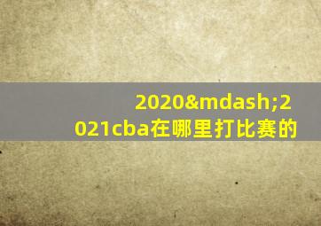 2020—2021cba在哪里打比赛的