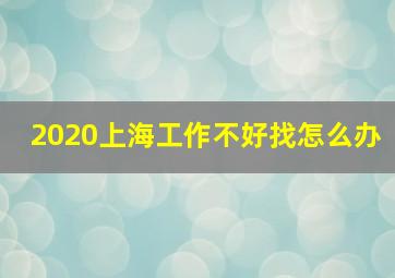 2020上海工作不好找怎么办