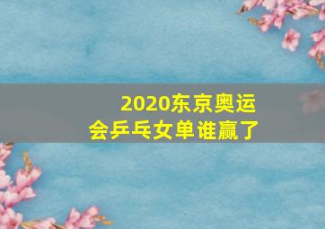 2020东京奥运会乒乓女单谁赢了