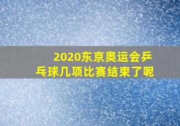 2020东京奥运会乒乓球几项比赛结束了呢