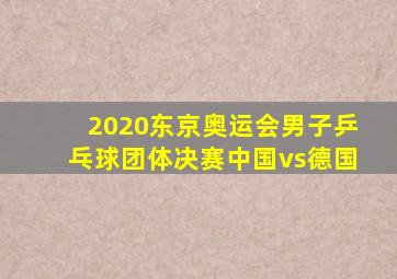 2020东京奥运会男子乒乓球团体决赛中国vs德国