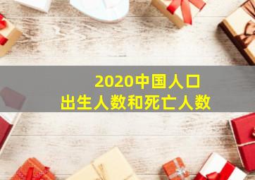 2020中国人口出生人数和死亡人数