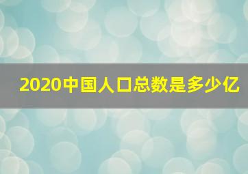 2020中国人口总数是多少亿