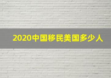 2020中国移民美国多少人