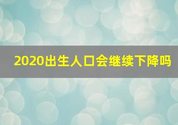 2020出生人口会继续下降吗