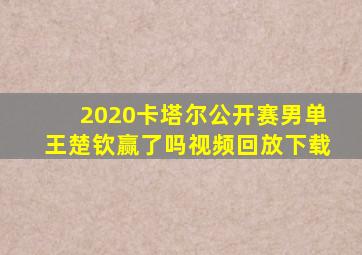 2020卡塔尔公开赛男单王楚钦赢了吗视频回放下载