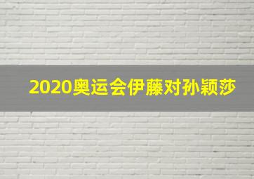 2020奥运会伊藤对孙颖莎