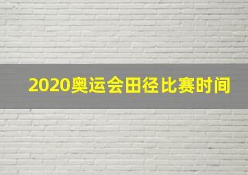 2020奥运会田径比赛时间