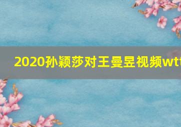 2020孙颖莎对王曼昱视频wtt