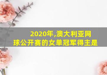 2020年,澳大利亚网球公开赛的女单冠军得主是