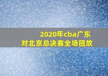 2020年cba广东对北京总决赛全场回放