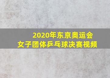 2020年东京奥运会女子团体乒乓球决赛视频