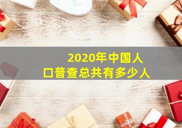 2020年中国人口普查总共有多少人