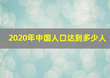 2020年中国人口达到多少人