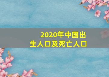 2020年中国出生人口及死亡人口