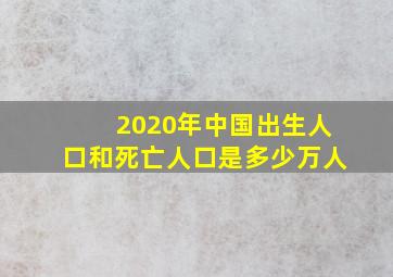 2020年中国出生人口和死亡人口是多少万人