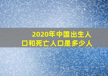 2020年中国出生人口和死亡人口是多少人