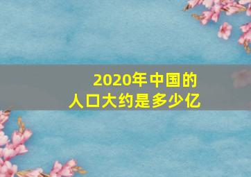 2020年中国的人口大约是多少亿